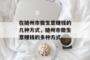 在随州市做生意赚钱的几种方式,随州市做生意赚钱的多种方式 在随州市做生意赚钱的几种方式,随州市做生意赚钱的多种方式