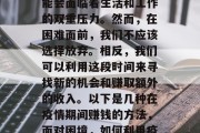 在疫情时期,很多人可能会面临着生活和工作的双重压力。然而,在困难面前,我们不应该选择放弃。相反,我们可以利用这段时间来寻找新的机会和赚取额外的收入。以下是几种在疫情期间赚钱的方法,面对困境,如何利用疫情期间赚取额外收入 在疫情时期,很多人可能会面临着生活和工作的双重压力。然而,在困难面前,我们不应该选择放弃。相反,我们可以利用这段时间来寻找新的机会和赚取额外的收入。以下是几种在疫情期间赚钱的方法,面对困境,如何利用疫情期间赚取额外收入