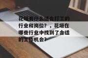 花垣有什么适合打工的行业和岗位?,花垣在哪些行业中找到了合适的工作机会? 花垣有什么适合打工的行业和岗位?,花垣在哪些行业中找到了合适的工作机会?