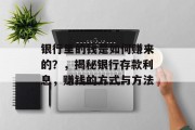 银行里的钱是如何赚来的？，揭秘银行存款利息，赚钱的方式与方法