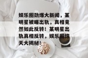 娱乐圈劲爆大新闻，某明星被曝出轨，真相竟然如此反转！某明星出轨真相反转，娱乐圈惊天大揭秘！