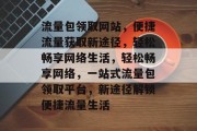 流量包领取网站，便捷流量获取新途径，轻松畅享网络生活，轻松畅享网络，一站式流量包领取平台，新途径解锁便捷流量生活
