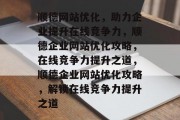 顺德网站优化，助力企业提升在线竞争力，顺德企业网站优化攻略，在线竞争力提升之道，顺德企业网站优化攻略，解锁在线竞争力提升之道