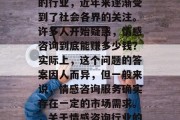 情感咨询作为一种新兴的行业,近年来逐渐受到了社会各界的关注。许多人开始疑惑,情感咨询到底能赚多少钱?实际上,这个问题的答案因人而异,但一般来说,情感咨询服务确实存在一定的市场需求。,关于情感咨询行业的盈利分析及前景展望 情感咨询作为一种新兴的行业,近年来逐渐受到了社会各界的关注。许多人开始疑惑,情感咨询到底能赚多少钱?实际上,这个问题的答案因人而异,但一般来说,情感咨询服务确实存在一定的市场需求。,关于情感咨询行业的盈利分析及前景展望