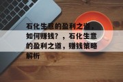 石化生意的盈利之道，如何赚钱？，石化生意的盈利之道，赚钱策略解析