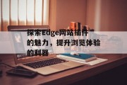 探索Edge网站插件的魅力,提升浏览体验的利器 探索Edge网站插件的魅力,提升浏览体验的利器