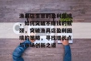 渔具店生意的盈利困境,如何突破不赚钱的瓶颈,突破渔具店盈利困境的策略,寻找增长点与市场创新之道 渔具店生意的盈利困境,如何突破不赚钱的瓶颈,突破渔具店盈利困境的策略,寻找增长点与市场创新之道