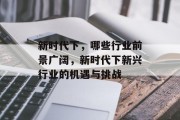 新时代下,哪些行业前景广阔,新时代下新兴行业的机遇与挑战 新时代下,哪些行业前景广阔,新时代下新兴行业的机遇与挑战