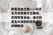 财富自由之路——谈谈五万存款做什么赚钱,实现财富自由,通过投资五大级别的存款进行详细解读 财富自由之路——谈谈五万存款做什么赚钱,实现财富自由,通过投资五大级别的存款进行详细解读