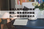 领导人如何通过创新来赚钱,领导者的创新能力,一种创造财富的方法 领导人如何通过创新来赚钱,领导者的创新能力,一种创造财富的方法