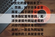 在互联网时代,网站的速度和响应速度已经成为影响用户体验和SEO优化的重要因素之一。然而,对于许多企业而言,由于硬件设施、服务器配置等原因,无法快速提升网站速度的问题仍然困扰着他们。此时,一款名为网站加速插件的工具就显得尤为重要。,网站加速插件,企业提升响应速度的利器 在互联网时代,网站的速度和响应速度已经成为影响用户体验和SEO优化的重要因素之一。然而,对于许多企业而言,由于硬件设施、服务器配置等原因,无法快速提升网站速度的问题仍然困扰着他们。此时,一款名为网站加速插件的工具就显得尤为重要。,网站加速插件,企业提升响应速度的利器