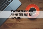 沪深股通|拓新药业8月14日获外资卖出0.37%股份 沪深股通|拓新药业8月14日获外资卖出0.37%股份