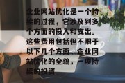企业网站优化是一个持续的过程,它涉及到多个方面的投入和支出。这些费用包括但不限于以下几个方面,企业网站优化的全貌,一项持续的投资 企业网站优化是一个持续的过程,它涉及到多个方面的投入和支出。这些费用包括但不限于以下几个方面,企业网站优化的全貌,一项持续的投资