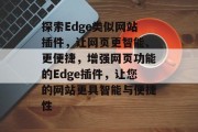 探索Edge类似网站插件,让网页更智能、更便捷,增强网页功能的Edge插件,让您的网站更具智能与便捷性 探索Edge类似网站插件,让网页更智能、更便捷,增强网页功能的Edge插件,让您的网站更具智能与便捷性
