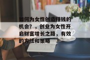 如何为女性创造赚钱的机会?,创业为女性开启财富增长之路,有效的方法和策略 如何为女性创造赚钱的机会?,创业为女性开启财富增长之路,有效的方法和策略