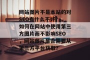 网站图片不是本站的对SEO有什么不好？，如何在网站中使用第三方图片而不影响SEO，网站图片是否需要从第三方平台获取？