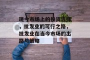 现今市场上的投资选择,批发业的可行之路,批发业在当今市场的出路与策略 现今市场上的投资选择,批发业的可行之路,批发业在当今市场的出路与策略