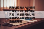 揭秘明星美女八卦视频，娱乐圈背后的故事与真相，娱乐圈揭秘，明星美女八卦视频背后的真相大起底