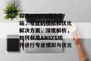 探索ANSYS插件网站,专业的模拟和优化解决方案,深度解析,如何利用ANSYS插件进行专业模拟与优化 探索ANSYS插件网站,专业的模拟和优化解决方案,深度解析,如何利用ANSYS插件进行专业模拟与优化