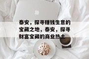 泰安,探寻赚钱生意的宝藏之地,泰安,探寻财富宝藏的商业热土 泰安,探寻赚钱生意的宝藏之地,泰安,探寻财富宝藏的商业热土