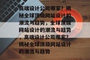 高端设计公司哪家？揭秘全球顶级网站设计的潮流与趋势，全球顶级网站设计的潮流与趋势，高端设计公司哪家？揭秘全球顶级网站设计的潮流与趋势