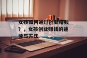 女孩如何通过创业赚钱?,女孩创业赚钱的途径与方法