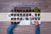 冷天做什么最赚钱,冬季创业热点选择,冬季创业热点,热门冷天生意推荐 冷天做什么最赚钱,冬季创业热点选择,冬季创业热点,热门冷天生意推荐
