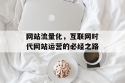 网站流量化,互联网时代网站运营的必经之路 网站流量化,互联网时代网站运营的必经之路