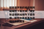 探索俄罗斯的被盗版网站插件下载市场,俄罗斯盗版网站插件下载市场,探究软件开发与盗版行为的关系 探索俄罗斯的被盗版网站插件下载市场,俄罗斯盗版网站插件下载市场,探究软件开发与盗版行为的关系