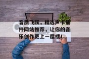 音质飞跃,精选声卡插件网站推荐,让你的音乐创作更上一层楼! 音质飞跃,精选声卡插件网站推荐,让你的音乐创作更上一层楼!