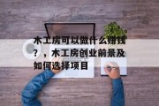 木工房可以做什么赚钱?,木工房创业前景及如何选择项目 木工房可以做什么赚钱?,木工房创业前景及如何选择项目