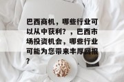 巴西商机,哪些行业可以从中获利?,巴西市场投资机会,哪些行业可能为您带来丰厚回报? 巴西商机,哪些行业可以从中获利?,巴西市场投资机会,哪些行业可能为您带来丰厚回报?