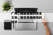 广州,商业繁荣的黄金之地,做生意最赚钱的秘诀 广州,商业繁荣的黄金之地,做生意最赚钱的秘诀