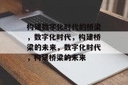构建数字化时代的桥梁，数字化时代，构建桥梁的未来，数字化时代，构建桥梁的未来