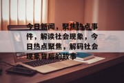 今日新闻，聚焦热点事件，解读社会现象，今日热点聚焦，解码社会现象背后的故事