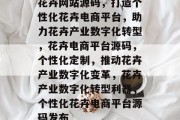 花卉网站源码，打造个性化花卉电商平台，助力花卉产业数字化转型，花卉电商平台源码，个性化定制，推动花卉产业数字化变革，花卉产业数字化转型利器，个性化花卉电商平台源码发布