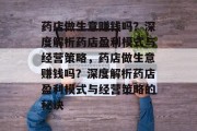 药店做生意赚钱吗？深度解析药店盈利模式与经营策略，药店做生意赚钱吗？深度解析药店盈利模式与经营策略的秘诀