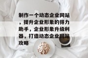 制作一个动态企业网站，提升企业形象的得力助手，企业形象升级利器，打造动态企业网站攻略