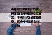 手机时代的财富之路,探索适合手机赚钱的生意,手机时代的财富探索,适合手机赚钱的生意之道 手机时代的财富之路,探索适合手机赚钱的生意,手机时代的财富探索,适合手机赚钱的生意之道