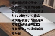 烟台网站建设优化，打造高效、专业的网络平台，烟台专业网站建设与SEO优化，构建高效网络平台，烟台高效专业网站建设与SEO优化服务，构建卓越网络平台