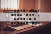 一站式插件市场最大的插件网站下载指南!,一站式插件市场: 最大的插件网站下载指南 一站式插件市场最大的插件网站下载指南!,一站式插件市场: 最大的插件网站下载指南