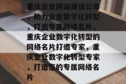 重庆企业网站建设公司，助力企业数字化转型，打造专属网络名片，重庆企业数字化转型的网络名片打造专家，重庆企业数字化转型专家，打造您的专属网络名片