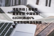 港股异动 | 有色股集体走低 中国铝业(02600)跌超6% 宏观情绪降温压制有色 港股异动 | 有色股集体走低 中国铝业(02600)跌超6% 宏观情绪降温压制有色