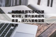 新闻稿件撰写技巧与策略分析，提升新闻稿件质量，技巧与策略深度解析