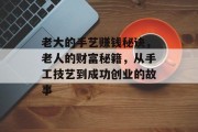 老大的手艺赚钱秘诀,老人的财富秘籍,从手工技艺到成功创业的故事 老大的手艺赚钱秘诀,老人的财富秘籍,从手工技艺到成功创业的故事