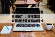 猫咪生意,如何通过爱宠赚钱?,猫咪生意,如何通过爱宠猫咪赚钱? 猫咪生意,如何通过爱宠赚钱?,猫咪生意,如何通过爱宠猫咪赚钱?