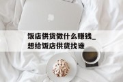 饭店供货做什么赚钱_想给饭店供货找谁 饭店供货做什么赚钱_想给饭店供货找谁