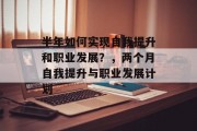 半年如何实现自我提升和职业发展?,两个月自我提升与职业发展计划 半年如何实现自我提升和职业发展?,两个月自我提升与职业发展计划