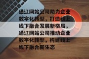 通辽网站公司助力企业数字化转型，打造线上线下融合发展新格局，通辽网站公司推动企业数字化转型，构建线上线下融合新生态