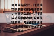 电商网站设计，打造成功购物体验的关键要素，电商网站设计，打造成功购物体验的五大关键要素，电商网站设计，打造成功购物体验的关键要素